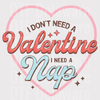 "I Don't Need a Valentine I Need a Nap" DTF Transfer - Funny Ready to Press